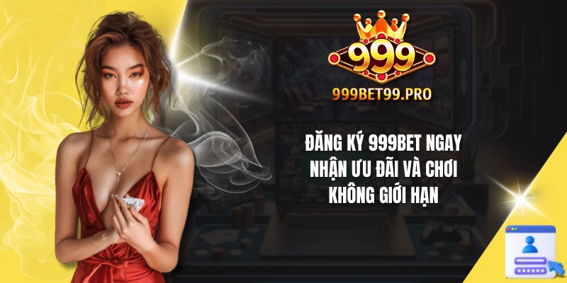 Vì sao bạn nên đăng ký 999Bet ngày để trải nghiệm cược