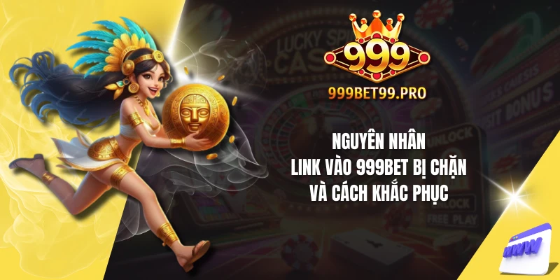 Nguyên nhân link vào 999Bet bị chặn và cách khắc phục