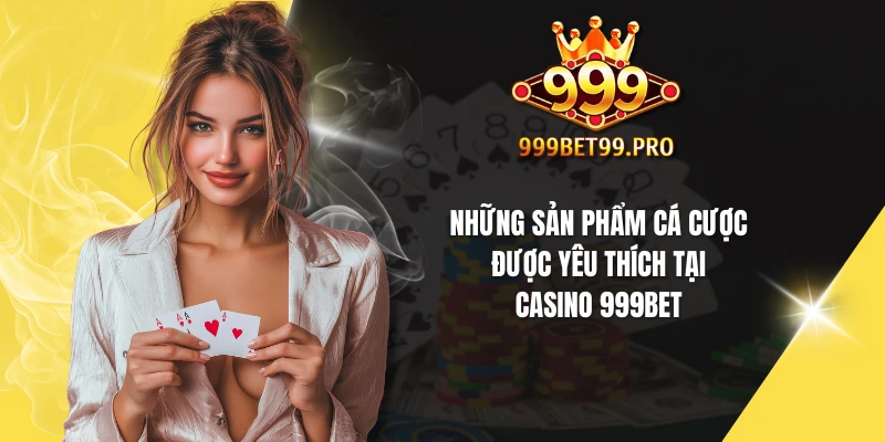 Những sản phẩm cá cược được yêu thích tại casino 999BET