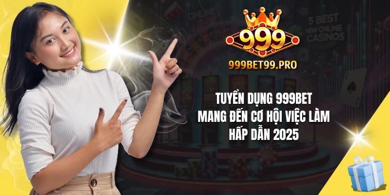 Tuyển dụng 999Bet mang đến cơ hội việc làm hấp dẫn 2025